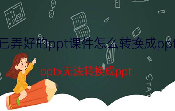 已弄好的ppt课件怎么转换成pptx pptx无法转换成ppt？